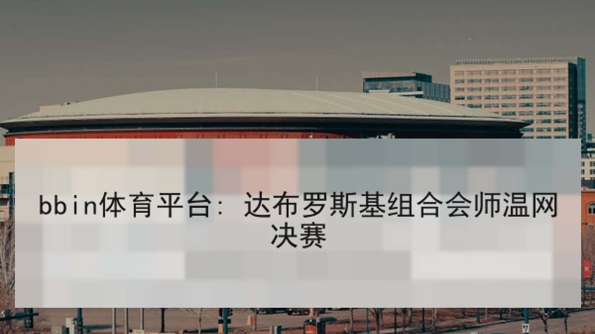 bbin体育平台: 达布罗斯基组合会师温网决赛